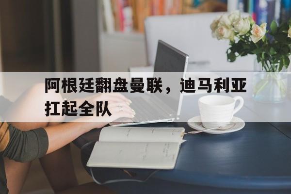 阿根廷翻盘曼联,迪马利亚扛起全队 阿根廷翻盘曼联,迪马利亚扛起全队